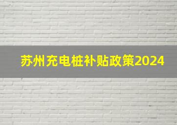 苏州充电桩补贴政策2024