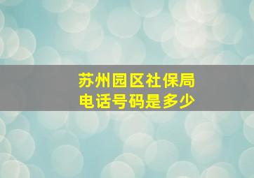 苏州园区社保局电话号码是多少