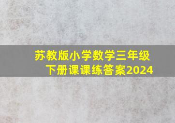 苏教版小学数学三年级下册课课练答案2024