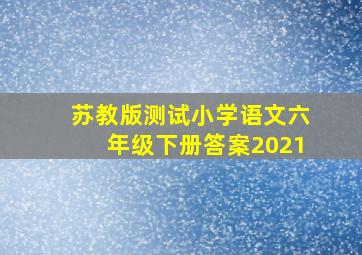 苏教版测试小学语文六年级下册答案2021