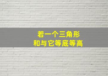 若一个三角形和与它等底等高