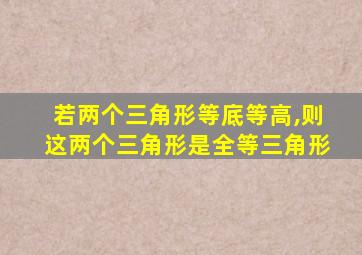 若两个三角形等底等高,则这两个三角形是全等三角形