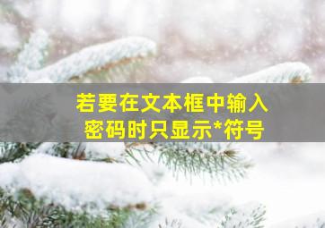 若要在文本框中输入密码时只显示*符号