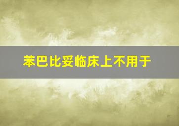 苯巴比妥临床上不用于