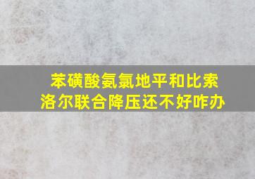 苯磺酸氨氯地平和比索洛尔联合降压还不好咋办