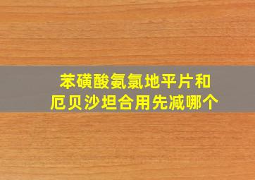 苯磺酸氨氯地平片和厄贝沙坦合用先减哪个