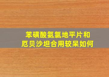 苯磺酸氨氯地平片和厄贝沙坦合用较呆如何