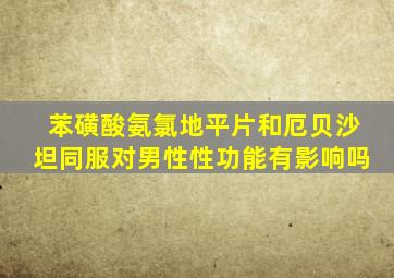 苯磺酸氨氯地平片和厄贝沙坦同服对男性性功能有影响吗