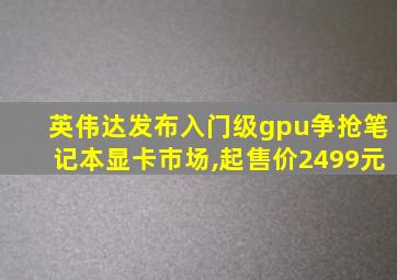 英伟达发布入门级gpu争抢笔记本显卡市场,起售价2499元