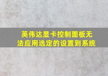 英伟达显卡控制面板无法应用选定的设置到系统