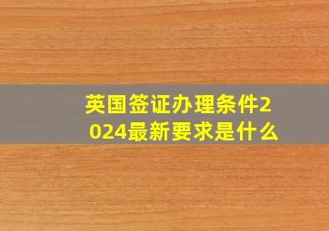 英国签证办理条件2024最新要求是什么