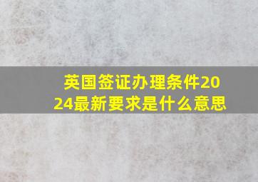 英国签证办理条件2024最新要求是什么意思