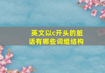 英文以c开头的脏话有哪些词组结构