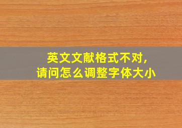 英文文献格式不对,请问怎么调整字体大小