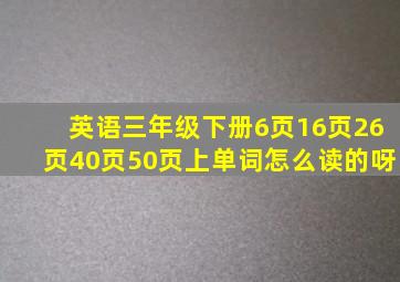 英语三年级下册6页16页26页40页50页上单词怎么读的呀