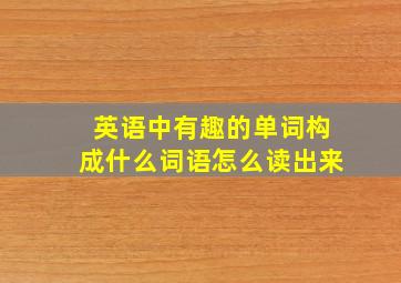 英语中有趣的单词构成什么词语怎么读出来