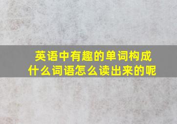 英语中有趣的单词构成什么词语怎么读出来的呢