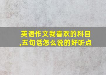 英语作文我喜欢的科目,五句话怎么说的好听点