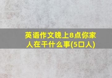 英语作文晚上8点你家人在干什么事(5口人)