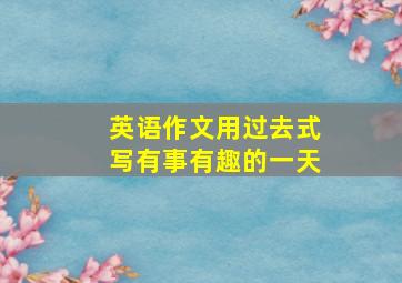 英语作文用过去式写有事有趣的一天