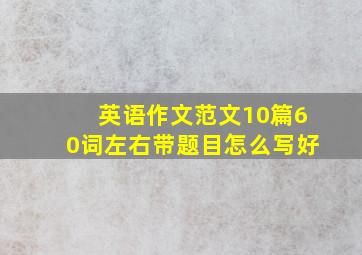 英语作文范文10篇60词左右带题目怎么写好