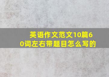 英语作文范文10篇60词左右带题目怎么写的