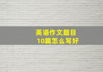 英语作文题目10篇怎么写好