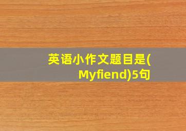 英语小作文题目是(Myfiend)5句