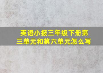 英语小报三年级下册第三单元和第六单元怎么写