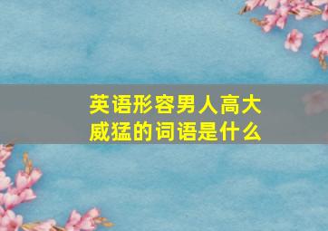 英语形容男人高大威猛的词语是什么