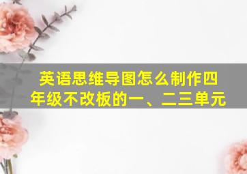 英语思维导图怎么制作四年级不改板的一、二三单元