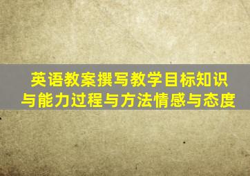 英语教案撰写教学目标知识与能力过程与方法情感与态度