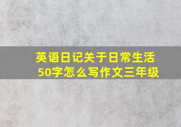 英语日记关于日常生活50字怎么写作文三年级