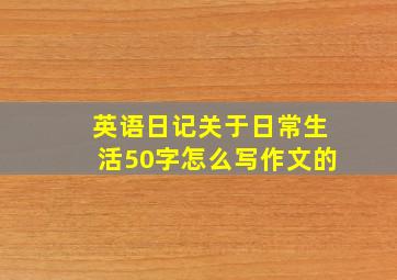 英语日记关于日常生活50字怎么写作文的