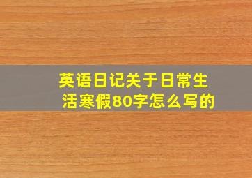 英语日记关于日常生活寒假80字怎么写的