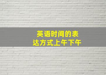 英语时间的表达方式上午下午