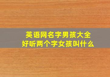 英语网名字男孩大全好听两个字女孩叫什么