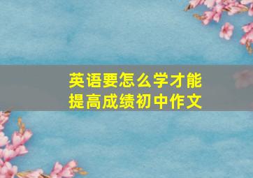 英语要怎么学才能提高成绩初中作文