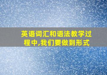 英语词汇和语法教学过程中,我们要做到形式