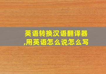 英语转换汉语翻译器,用英语怎么说怎么写