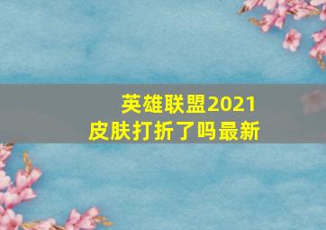 英雄联盟2021皮肤打折了吗最新