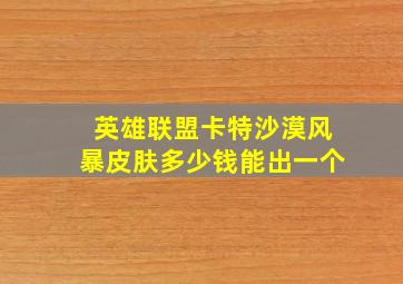 英雄联盟卡特沙漠风暴皮肤多少钱能出一个