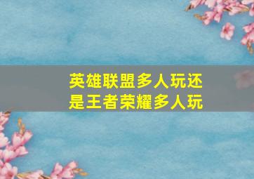 英雄联盟多人玩还是王者荣耀多人玩