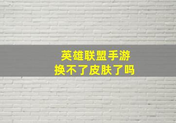 英雄联盟手游换不了皮肤了吗