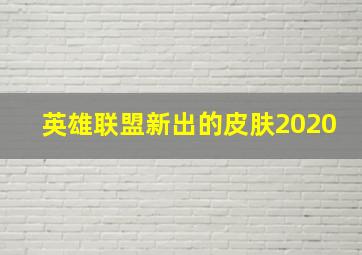 英雄联盟新出的皮肤2020