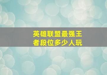 英雄联盟最强王者段位多少人玩