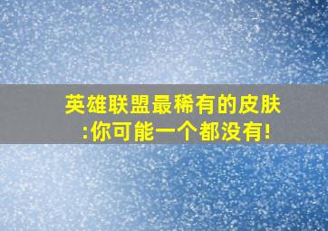 英雄联盟最稀有的皮肤:你可能一个都没有!