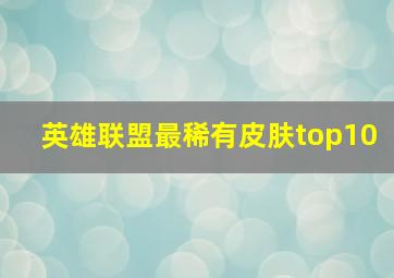 英雄联盟最稀有皮肤top10