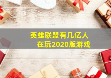 英雄联盟有几亿人在玩2020版游戏