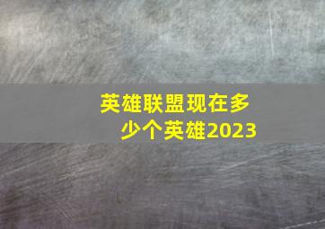 英雄联盟现在多少个英雄2023